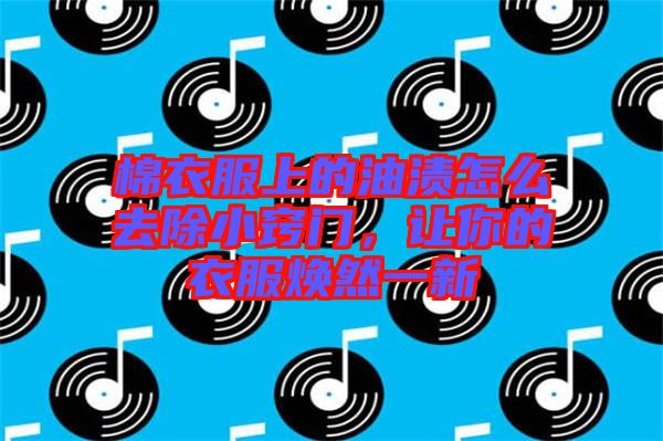 棉衣服上的油漬怎么去除小竅門，讓你的衣服煥然一新